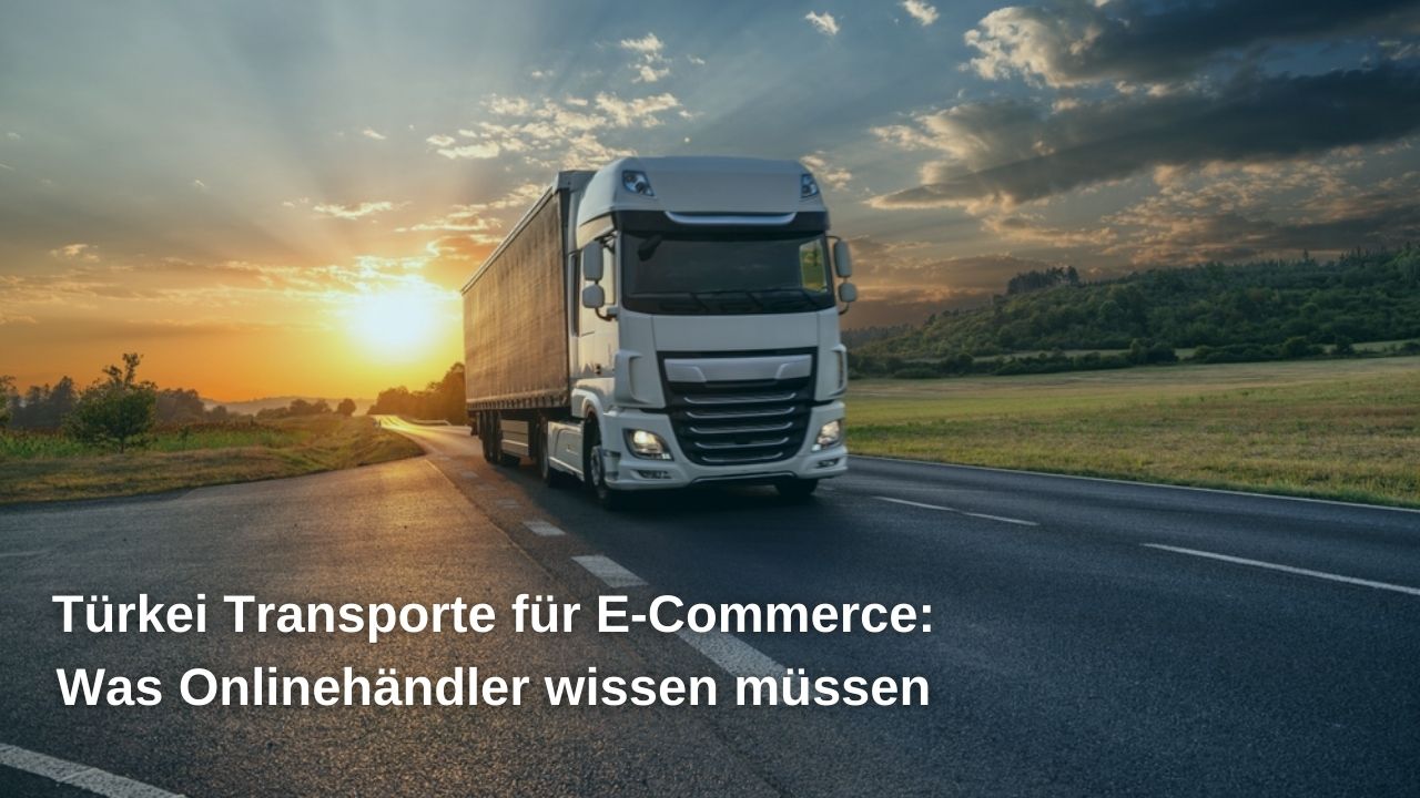 Türkei Transporte für E-Commerce: Was Onlinehändler wissen müssen