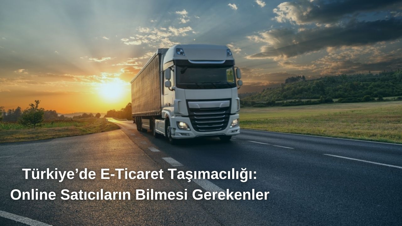 Türkiye’de E-Ticaret Taşımacılığı: Online Satıcıların Bilmesi Gerekenler