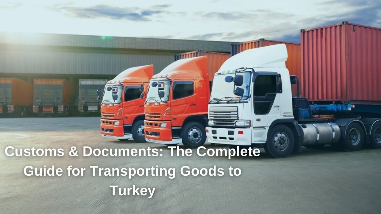 Customs & Documents: The Complete Guide for Transporting Goods to Turkey