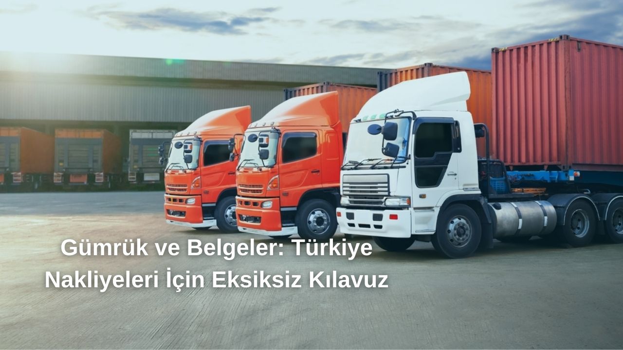 Gümrük ve Belgeler: Türkiye Nakliyeleri için Eksiksiz Kılavuz