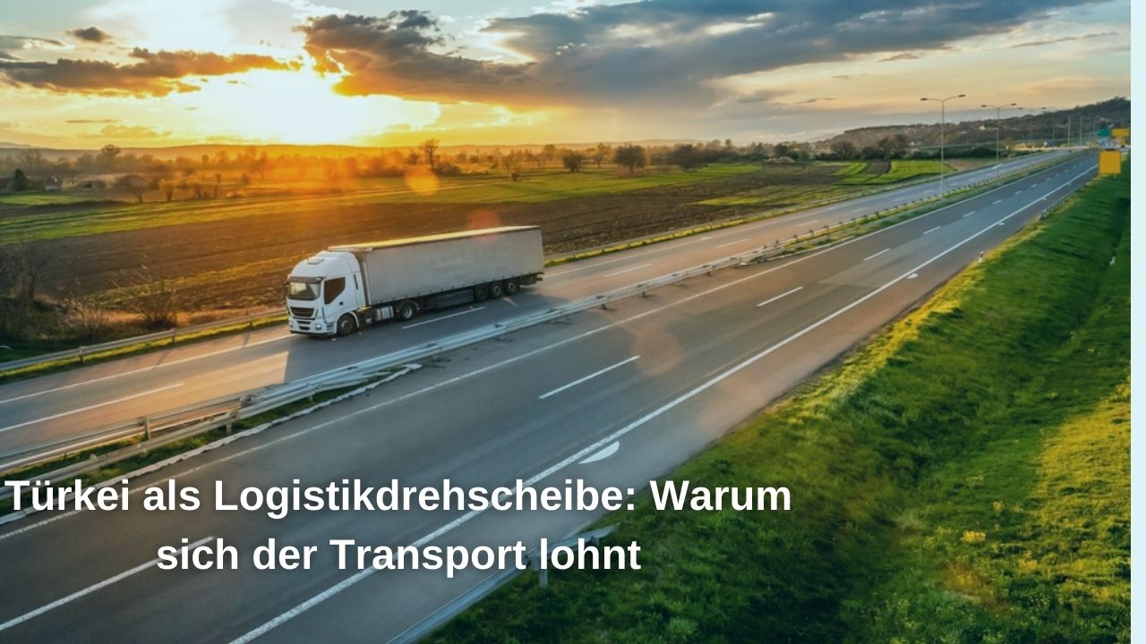 Türkei als Logistikdrehscheibe: Warum sich der Transport lohnt