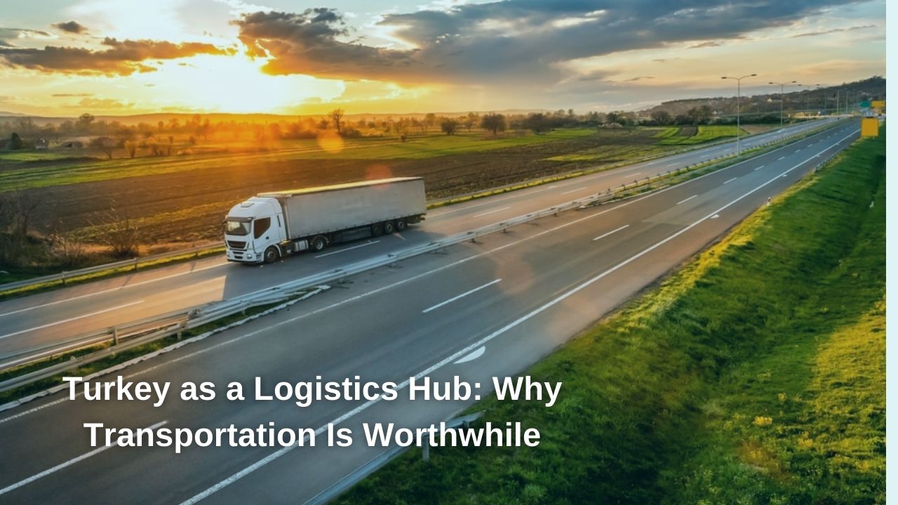 Turkey as a Logistics Hub: Why Transportation Is Worthwhile