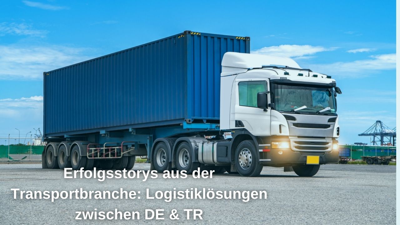 Erfolgsstorys aus der Transportbranche: Logistiklösungen zwischen DE & TR