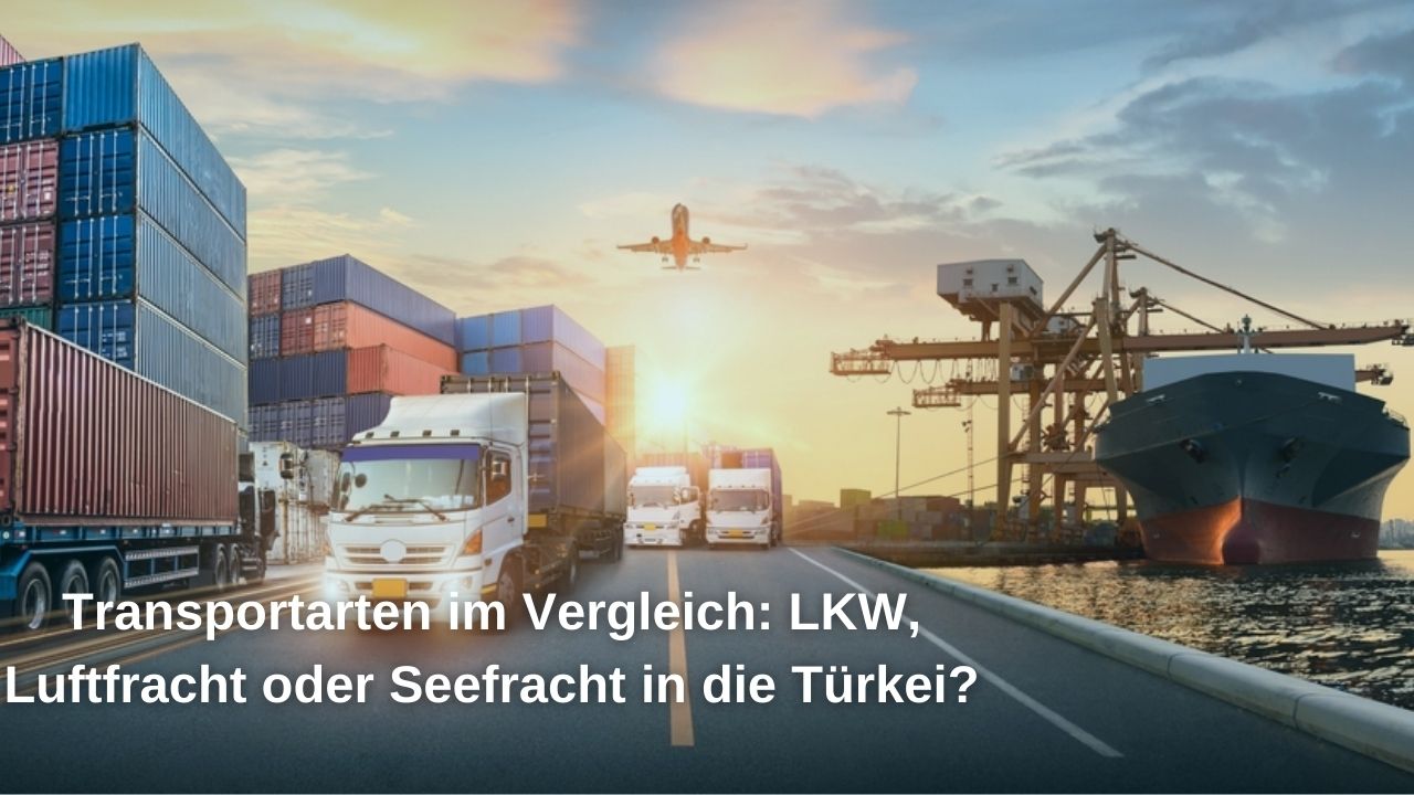 Transportarten im Vergleich: LKW, Luftfracht oder Seefracht in die Türkei?