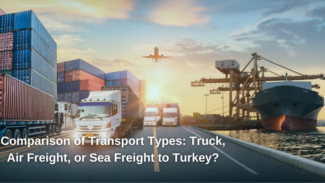Comparison of Transport Types: Truck, Air Freight, or Sea Freight to Turkey?