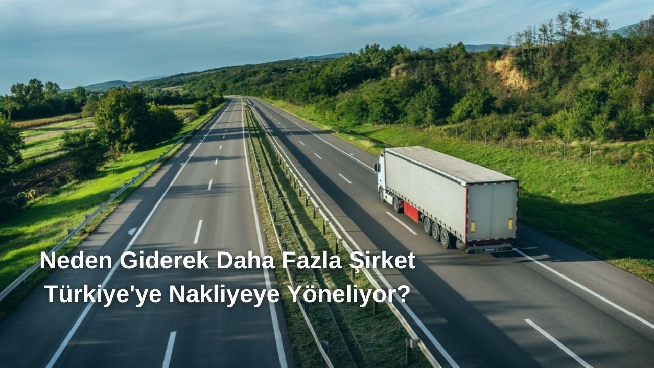 Neden Giderek Daha Fazla Şirket Türkiye'ye Nakliye Hizmetlerini Tercih Ediyor?