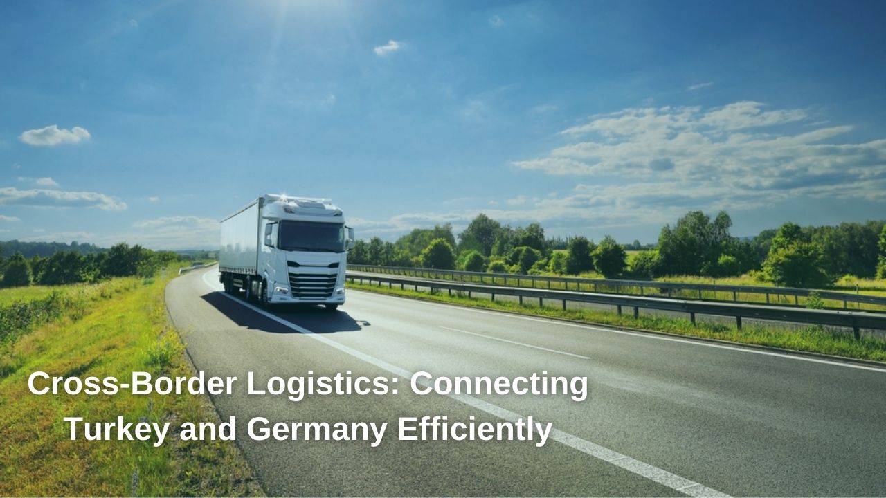 Cross-Border Logistics: Connecting Turkey and Germany Efficiently