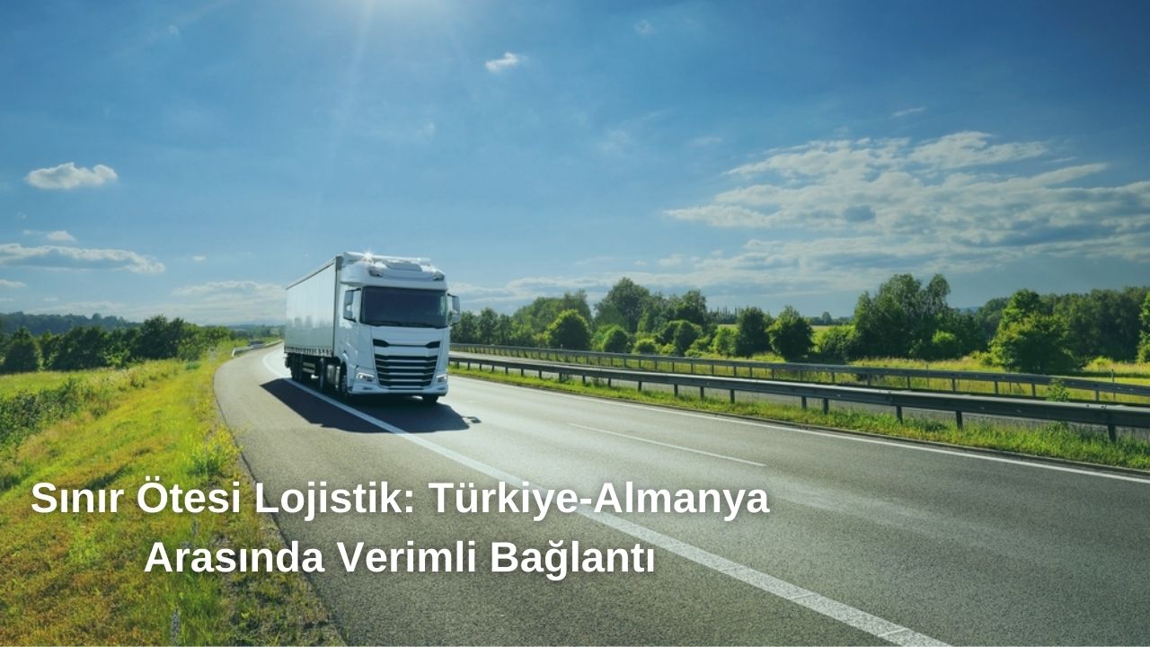 Sınır Ötesi Lojistik: Türkiye–Almanya Arasında Verimli Bağlantı