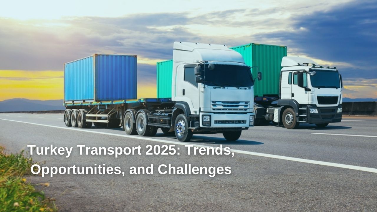 Turkey Transport 2025: Trends, Opportunities, and Challenges