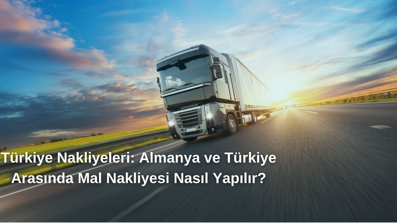Türkiye Nakliyat: Almanya ve Türkiye Arasında Mal Taşımacılığı Nasıl İşliyor?