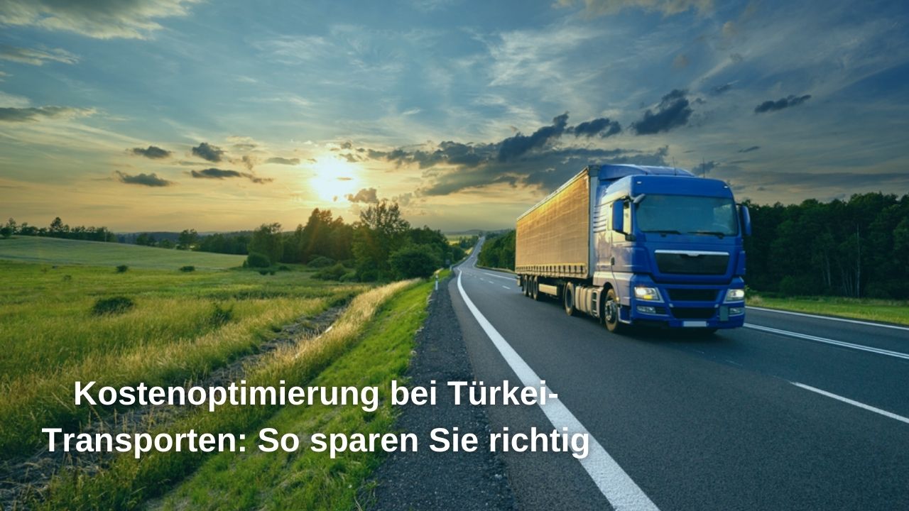 Kostenoptimierung bei Türkei-Transporten: So sparen Sie richtig