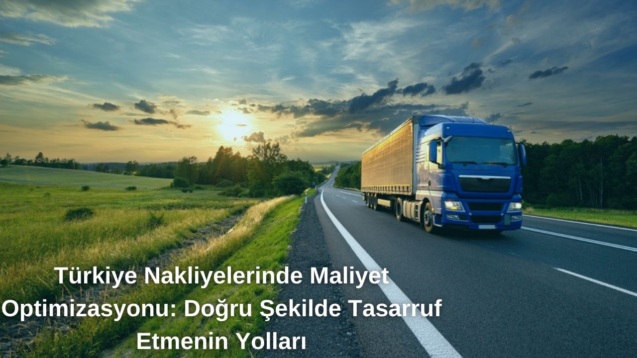 Türkiye Nakliyelerinde Maliyet Optimizasyonu: Doğru Şekilde Nasıl Tasarruf Edersiniz