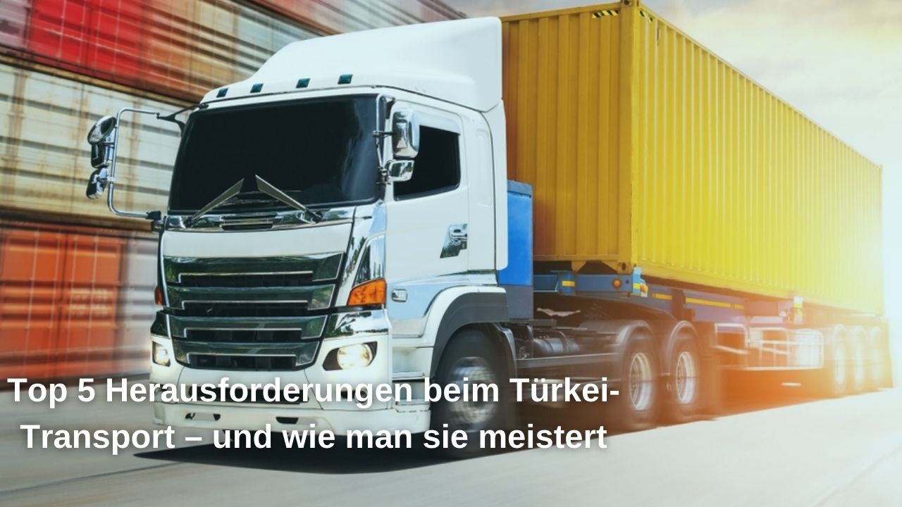 Top 5 Herausforderungen beim Türkei-Transport – und wie man sie meistert