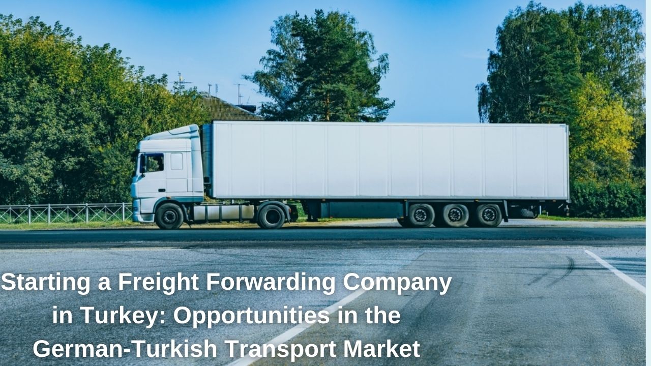 Starting a Freight Forwarding Company in Turkey: Opportunities in the German-Turkish Transport Market