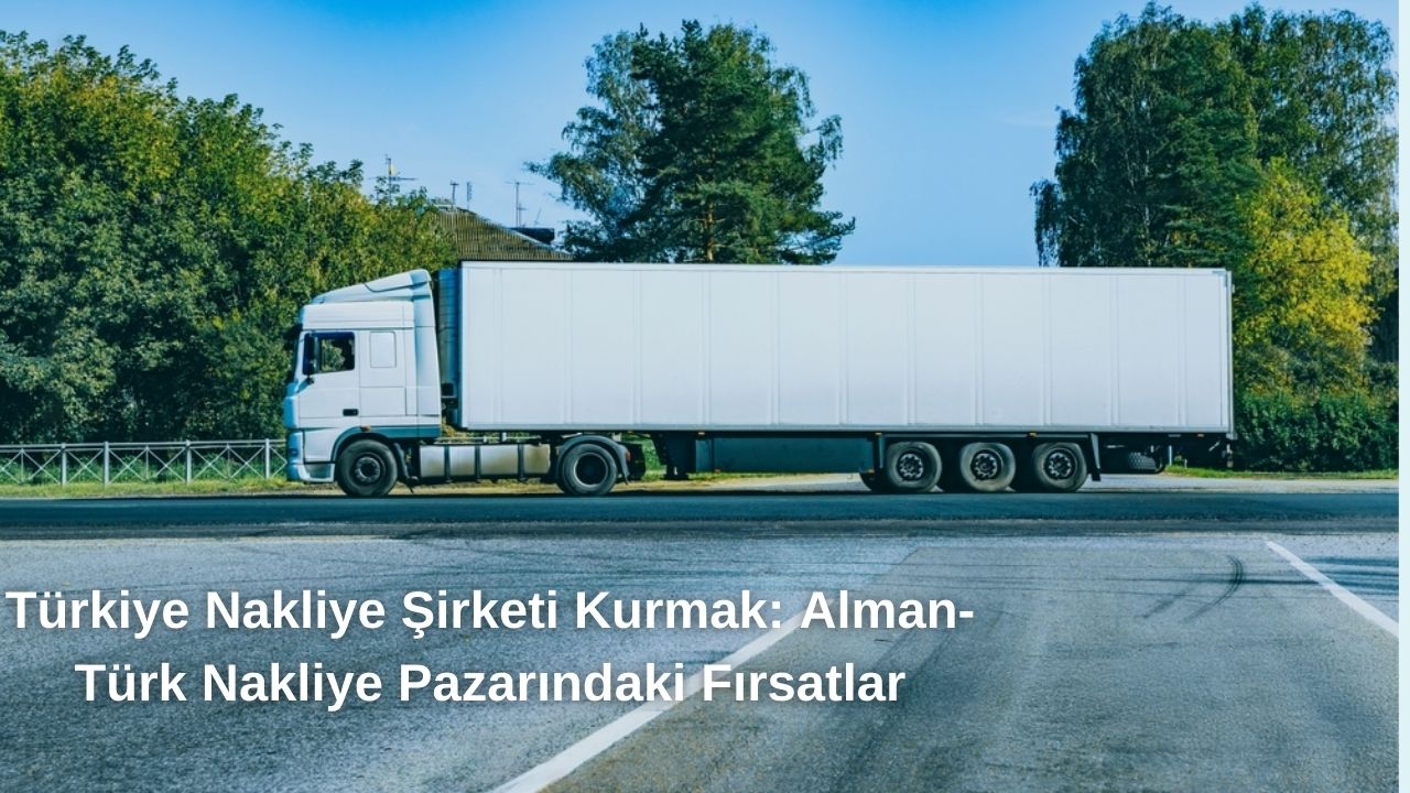 Türkiye Nakliye Şirketi Kurmak: Alman-Türk Taşımacılık Pazarındaki Fırsatlar