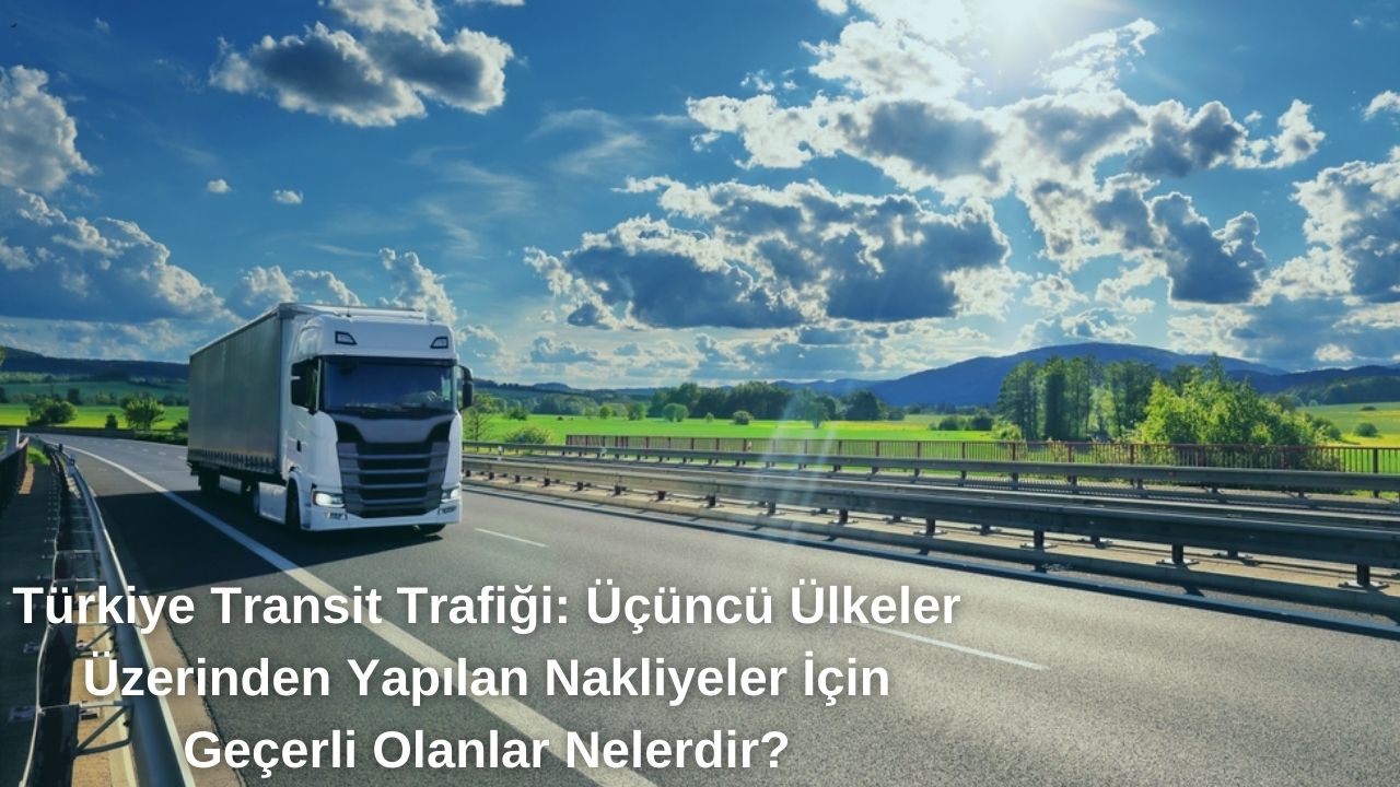 Türkiye Transit Taşımacılığı: Üçüncü Ülkeler Üzerinden Yapılan Taşımalarda Ne Geçerli?