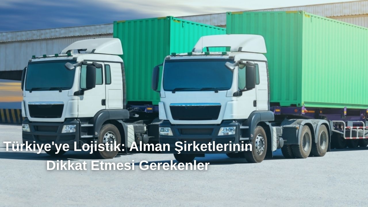 Türkiye'ye Lojistik: Alman Şirketlerinin Dikkat Etmesi Gerekenler