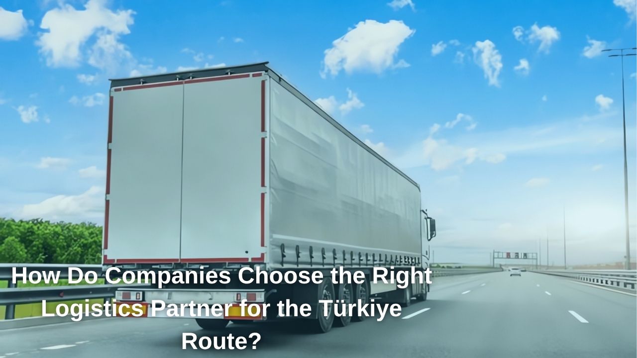 How Do Companies Choose the Right Logistics Partner for the Turkey Route? How Do Companies Choose the Right Logistics Partner for the Turkey Route?