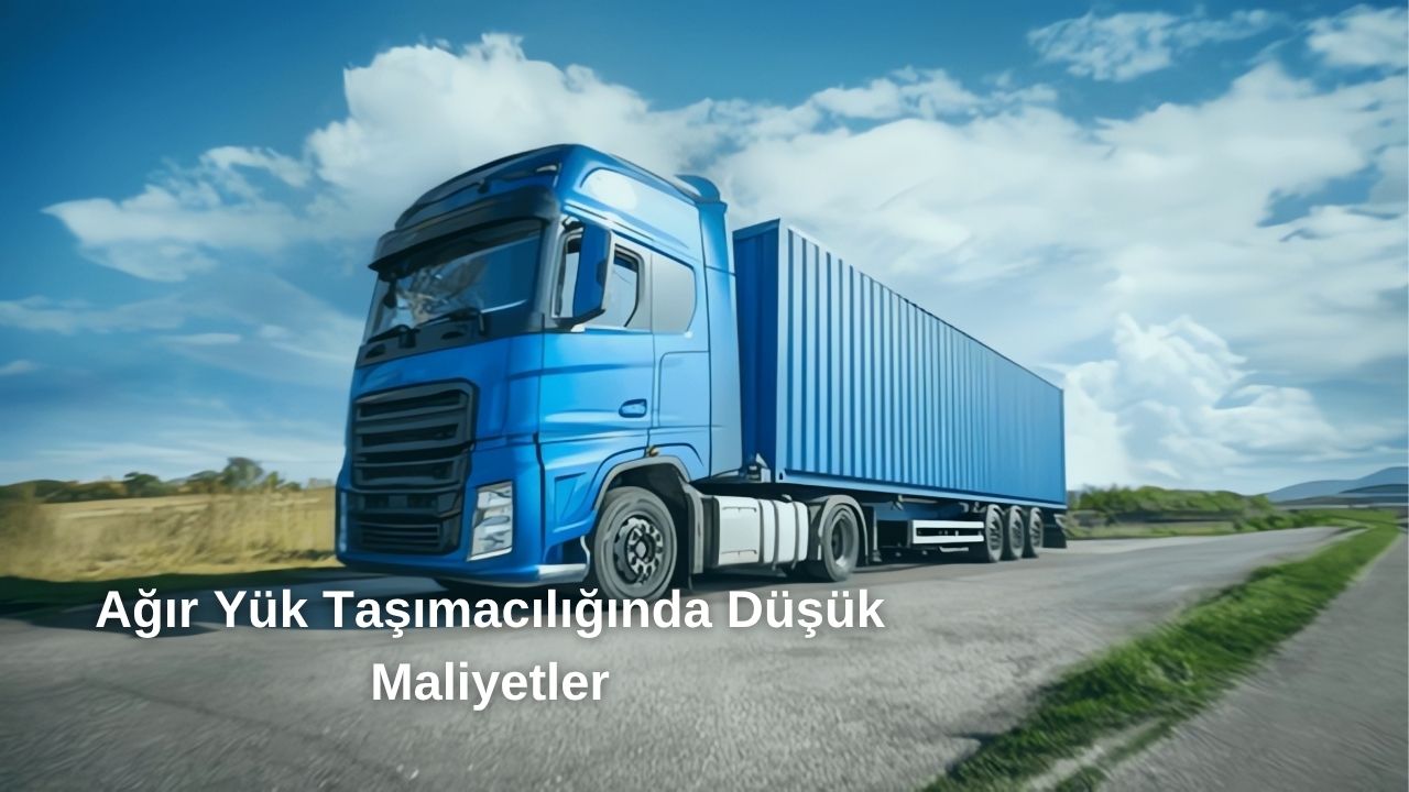 Ağır Yük Taşımacılığında Düşük Maliyetler