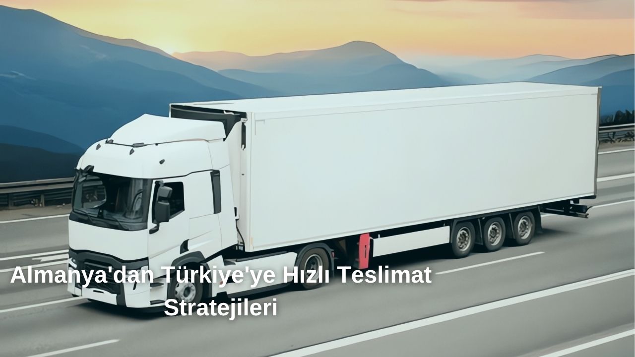 Almanya'dan Türkiye'ye Hızlı Teslimat Stratejileri