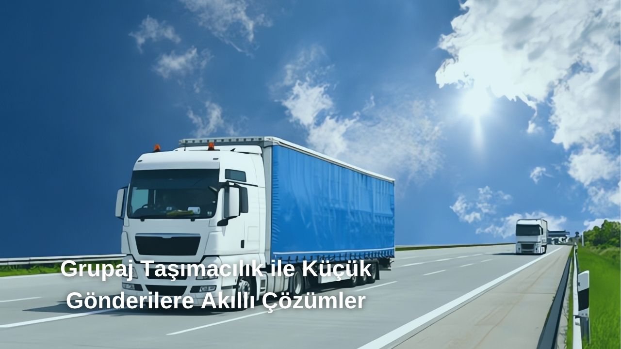 Grupaj Taşımacılık ile Küçük Gönderilere Akıllı Çözümler