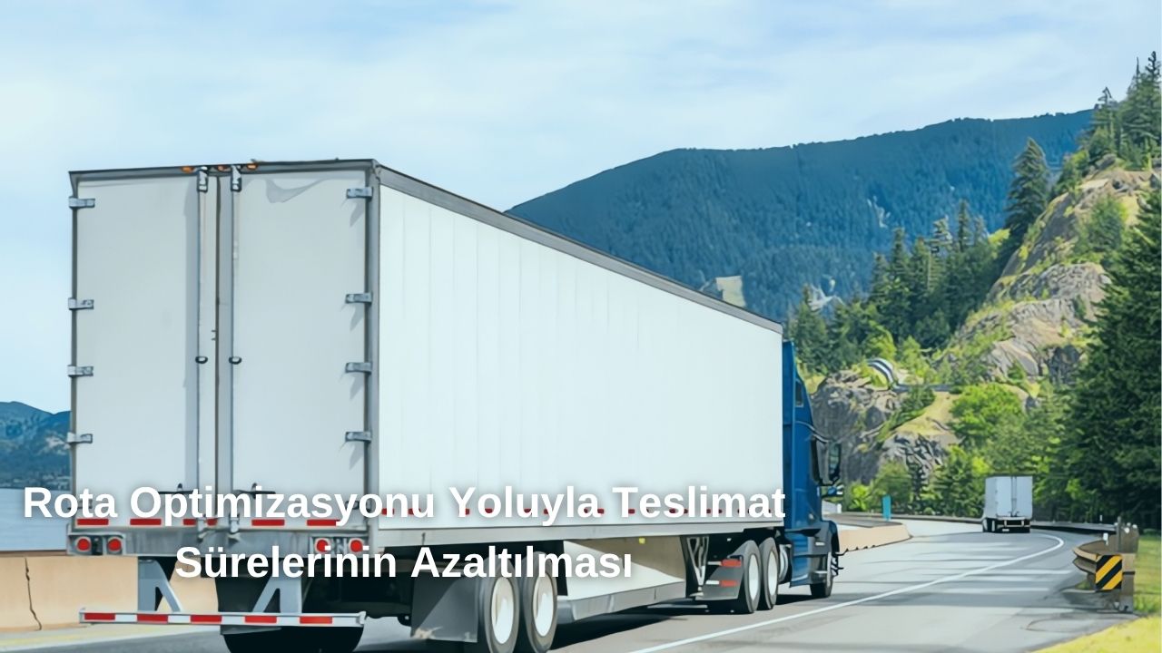 Rota Optimizasyonu Yoluyla Teslimat Sürelerinin Azaltılması