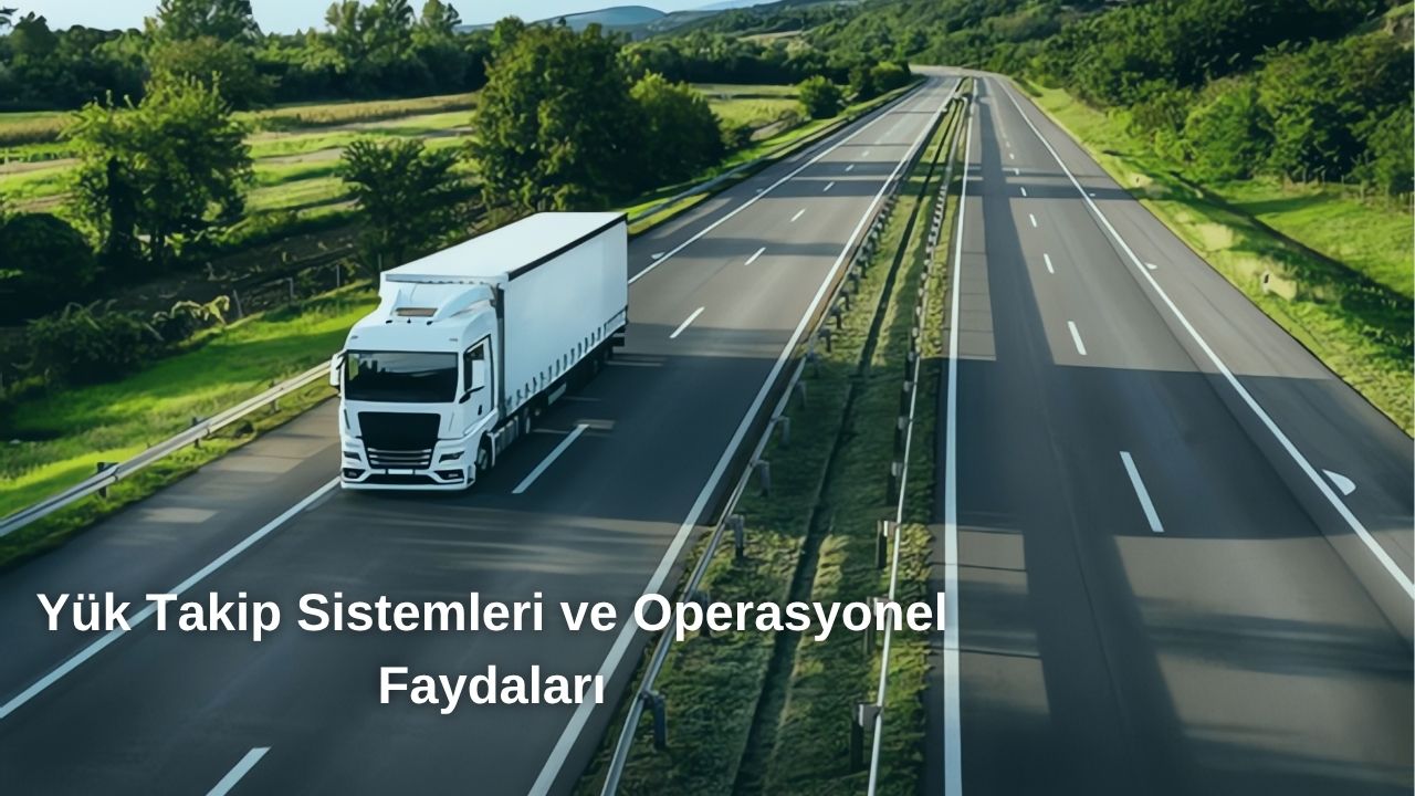 Yük Takip Sistemleri ve Operasyonel Faydaları