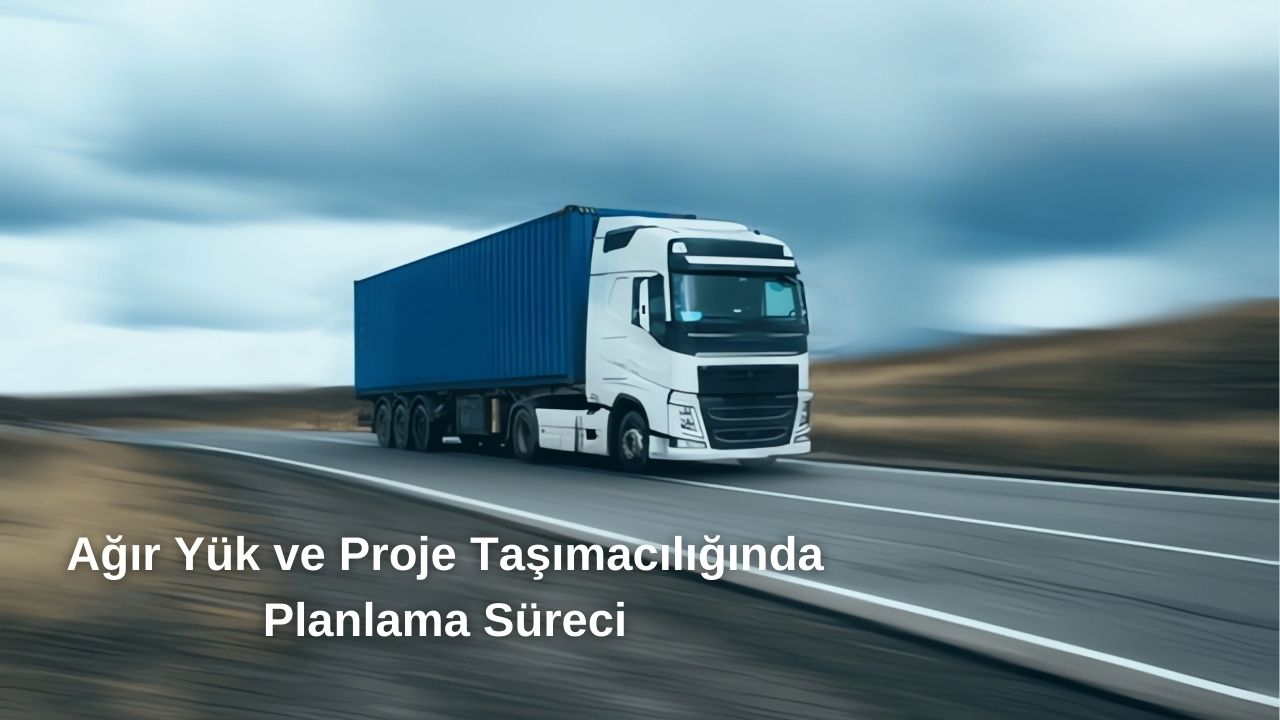 Ağır Yük ve Proje Taşımacılığında Planlama Süreci Ağır Yük ve Proje Taşımacılığında Planlama Süreci