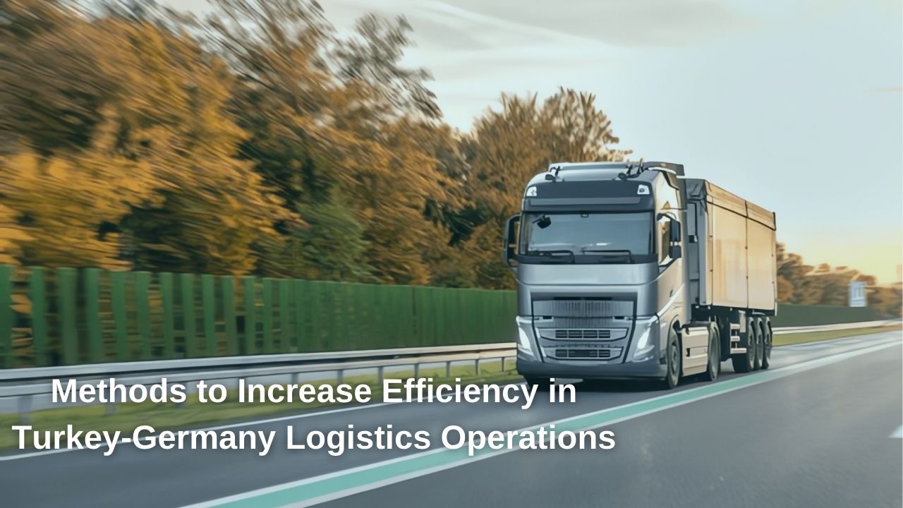 Methods for Increasing Efficiency in Logistics Operations Between Turkey and Germany