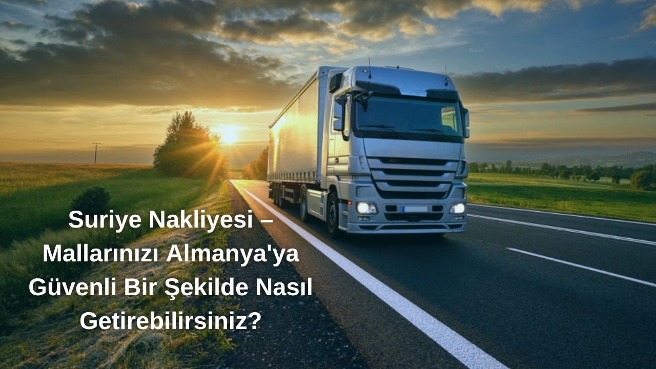 Suriye Nakliyesi Mallarınızı Almanya'ya Güvenlice Getirin