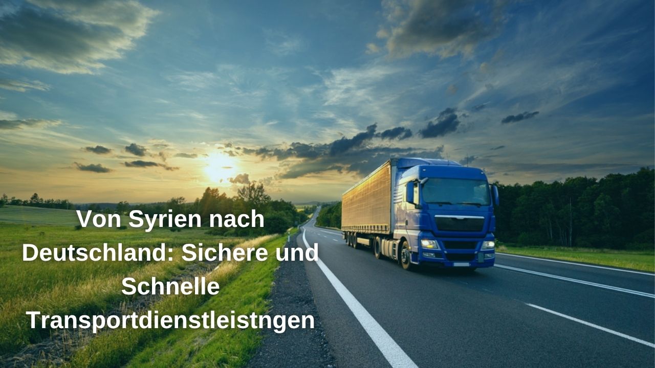Von Syrien nach Deutschland: Sichere und Schnelle Transportdienstleistngen