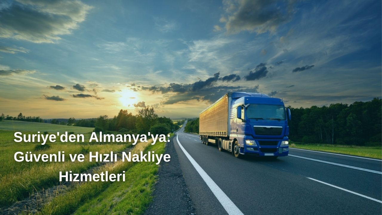 Suriye'den Almanya'ya: Güvenli ve Hızlı Nakliye Hizmetleri