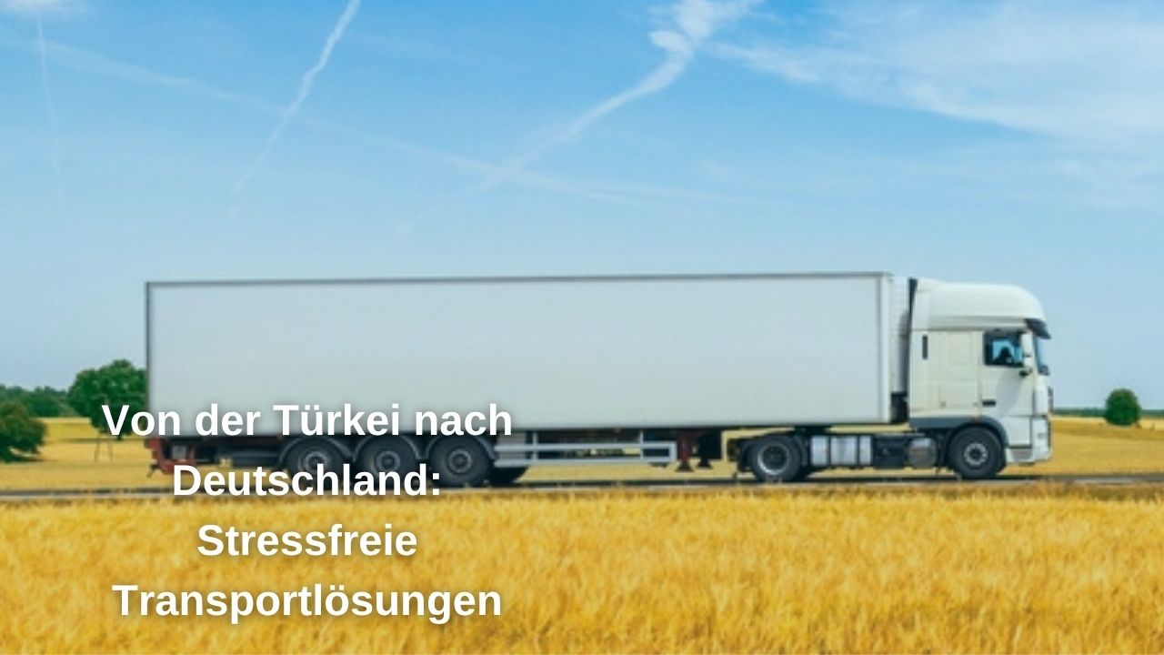 Von der Türkei nach Deutschland: Stressfreie Transportlösungen