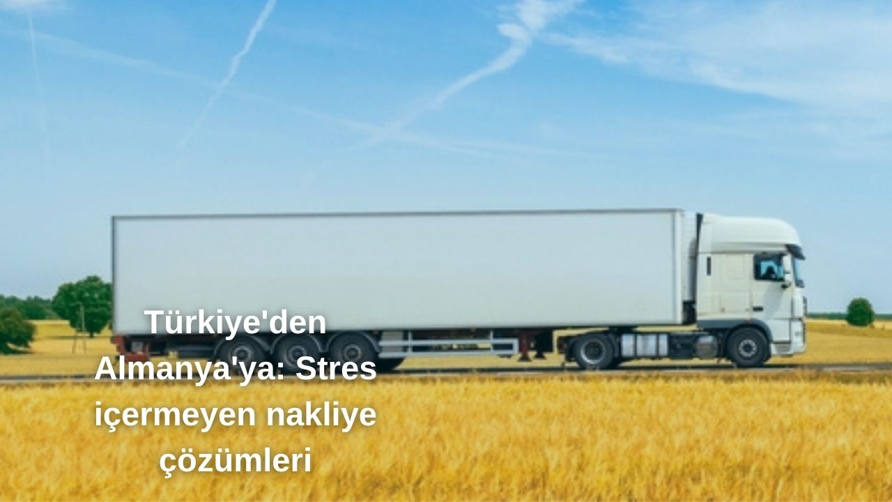 Türkiye'den Almanya'ya: Stres içermeyen nakliye çözümleri