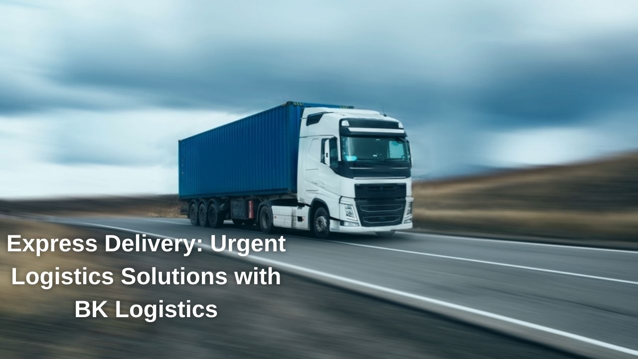 Express Delivery: Urgent Logistics Solutions with BK Logistics