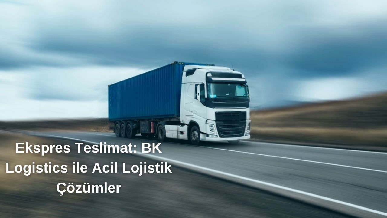 Ekspres Teslimat: BK Logistics ile Acil Lojistik Çözümler